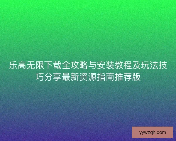 乐高无限下载全攻略与安装教程及玩法技巧分享最新资源指南推荐版