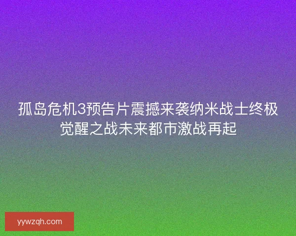 孤岛危机3预告片震撼来袭纳米战士终极觉醒之战未来都市激战再起 孤岛危机3预告片震撼来袭纳米战士终极觉醒之战未来都市激战再起