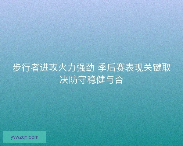 步行者进攻火力强劲 季后赛表现关键取决防守稳健与否 步行者进攻火力强劲 季后赛表现关键取决防守稳健与否