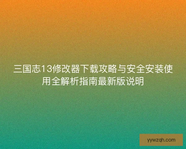 三国志13修改器下载攻略与安全安装使用全解析指南最新版说明 三国志13修改器下载攻略与安全安装使用全解析指南最新版说明