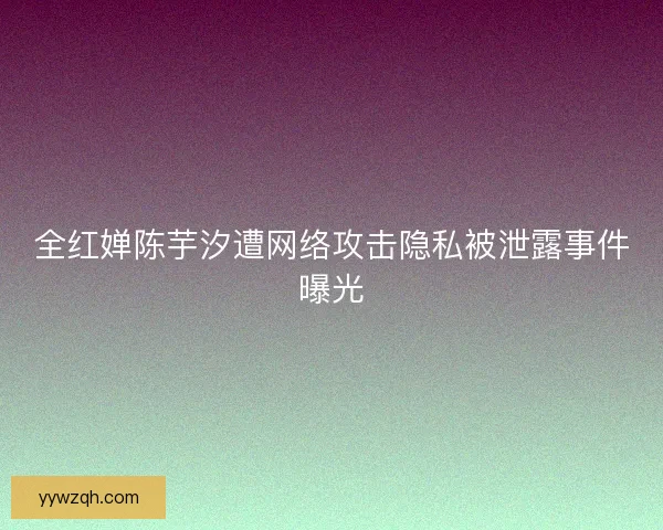 全红婵陈芋汐遭网络攻击隐私被泄露事件曝光 全红婵陈芋汐遭网络攻击隐私被泄露事件曝光