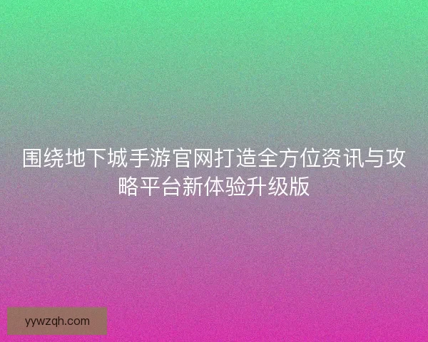 围绕地下城手游官网打造全方位资讯与攻略平台新体验升级版 围绕地下城手游官网打造全方位资讯与攻略平台新体验升级版