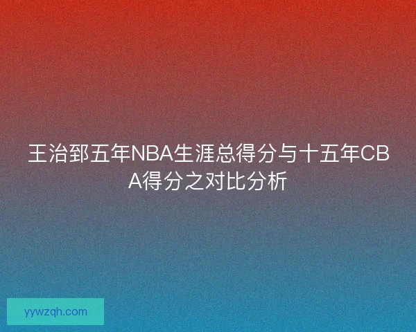 王治郅五年NBA生涯总得分与十五年CBA得分之对比分析 王治郅五年NBA生涯总得分与十五年CBA得分之对比分析