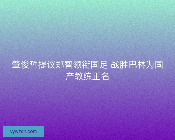 肇俊哲提议郑智领衔国足 战胜巴林为国产教练正名 肇俊哲提议郑智领衔国足 战胜巴林为国产教练正名