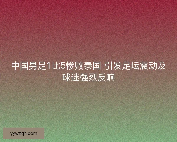 中国男足1比5惨败泰国 引发足坛震动及球迷强烈反响 中国男足1比5惨败泰国 引发足坛震动及球迷强烈反响