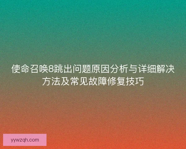 使命召唤8跳出问题原因分析与详细解决方法及常见故障修复技巧
