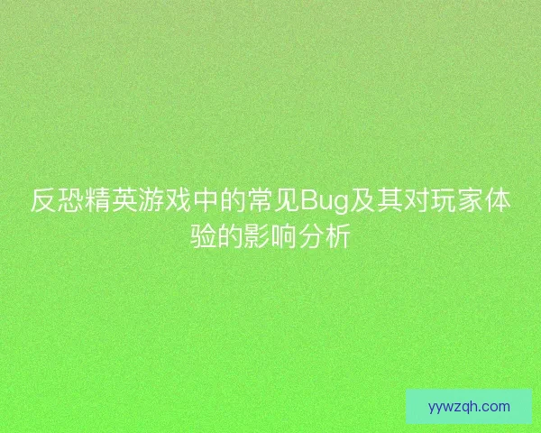 反恐精英游戏中的常见Bug及其对玩家体验的影响分析 反恐精英游戏中的常见Bug及其对玩家体验的影响分析