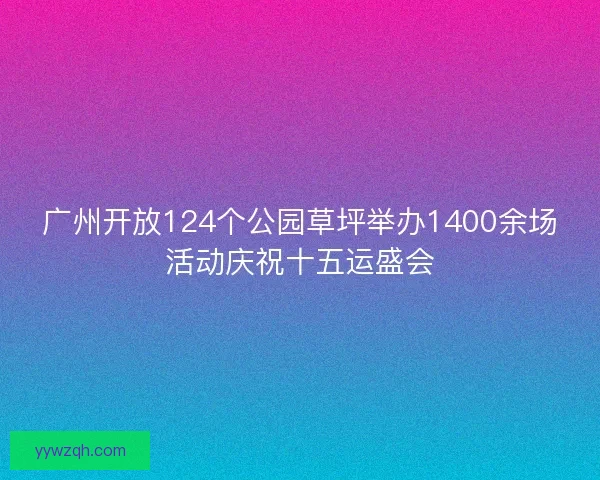 广州开放124个公园草坪举办1400余场活动庆祝十五运盛会 广州开放124个公园草坪举办1400余场活动庆祝十五运盛会