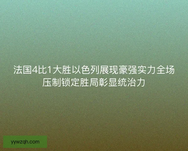 法国4比1大胜以色列展现豪强实力全场压制锁定胜局彰显统治力 法国4比1大胜以色列展现豪强实力全场压制锁定胜局彰显统治力