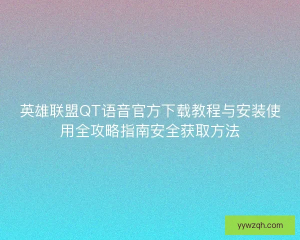 英雄联盟QT语音官方下载教程与安装使用全攻略指南安全获取方法 英雄联盟QT语音官方下载教程与安装使用全攻略指南安全获取方法