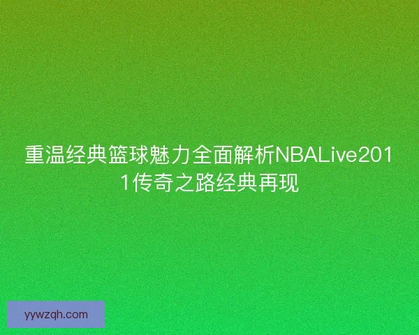 重温经典篮球魅力全面解析NBALive2011传奇之路经典再现 重温经典篮球魅力全面解析NBALive2011传奇之路经典再现