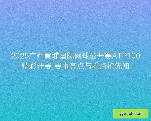 2025广州黄埔国际网球公开赛ATP100精彩开赛 赛事亮点与看点抢先知