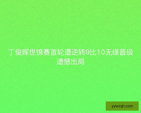 丁俊晖世锦赛首轮遭逆转9比10无缘晋级遗憾出局