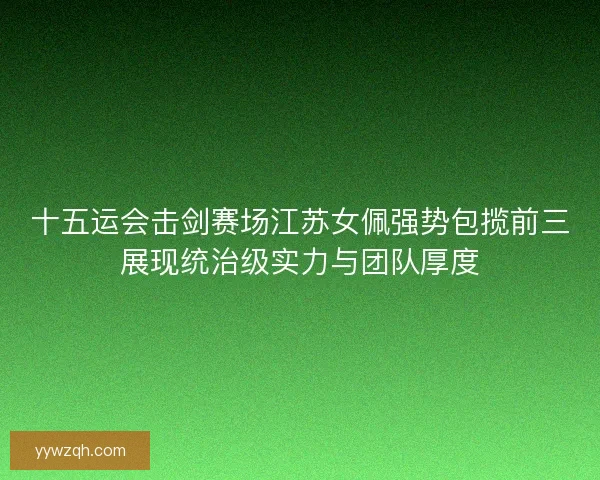 十五运会击剑赛场江苏女佩强势包揽前三展现统治级实力与团队厚度