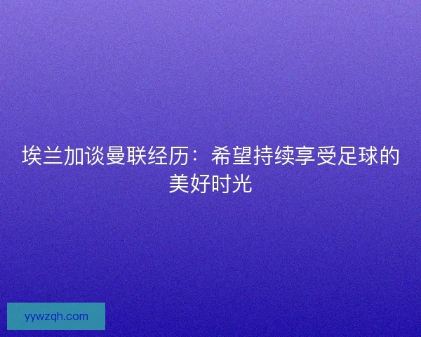 埃兰加谈曼联经历：希望持续享受足球的美好时光
