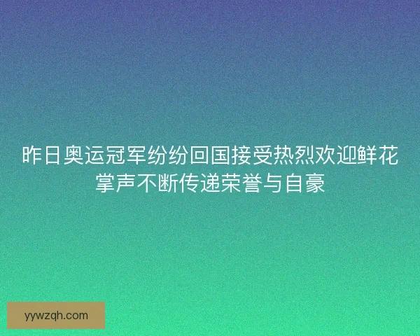 昨日奥运冠军纷纷回国接受热烈欢迎鲜花掌声不断传递荣誉与自豪