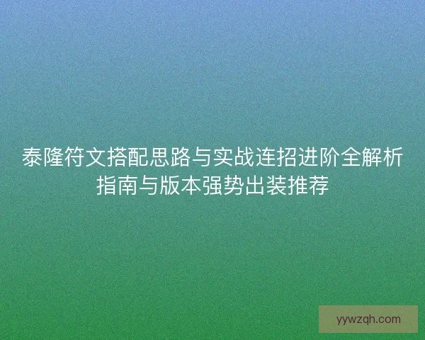 泰隆符文搭配思路与实战连招进阶全解析指南与版本强势出装推荐