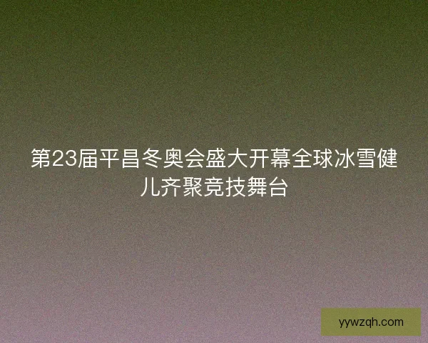 第23届平昌冬奥会盛大开幕全球冰雪健儿齐聚竞技舞台