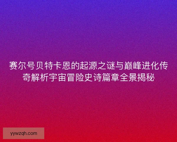 赛尔号贝特卡恩的起源之谜与巅峰进化传奇解析宇宙冒险史诗篇章全景揭秘 赛尔号贝特卡恩的起源之谜与巅峰进化传奇解析宇宙冒险史诗篇章全景揭秘