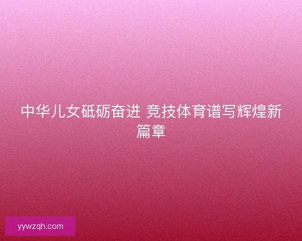 中华儿女砥砺奋进 竞技体育谱写辉煌新篇章 中华儿女砥砺奋进 竞技体育谱写辉煌新篇章