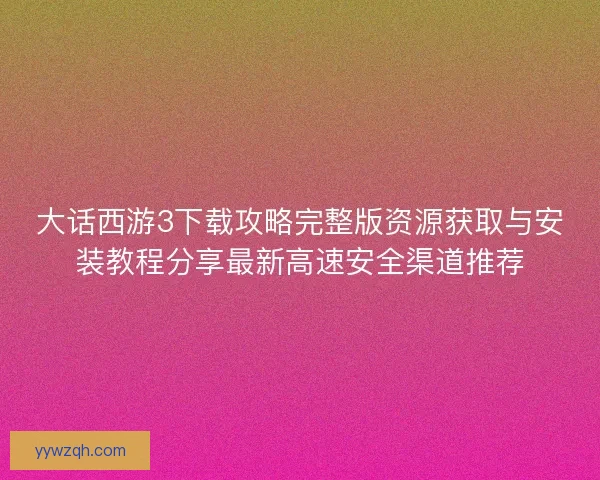 大话西游3下载攻略完整版资源获取与安装教程分享最新高速安全渠道推荐 大话西游3下载攻略完整版资源获取与安装教程分享最新高速安全渠道推荐