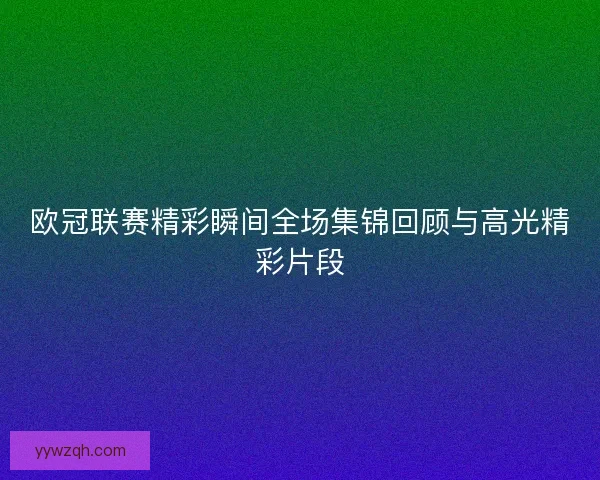 欧冠联赛精彩瞬间全场集锦回顾与高光精彩片段