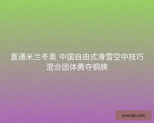 直通米兰冬奥 中国自由式滑雪空中技巧混合团体勇夺铜牌