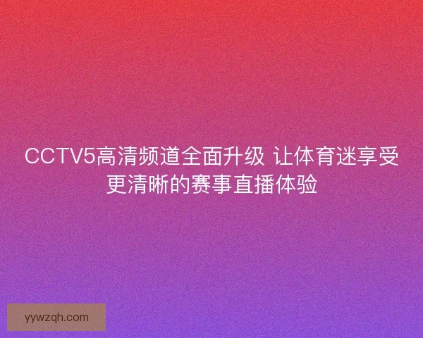 CCTV5高清频道全面升级 让体育迷享受更清晰的赛事直播体验