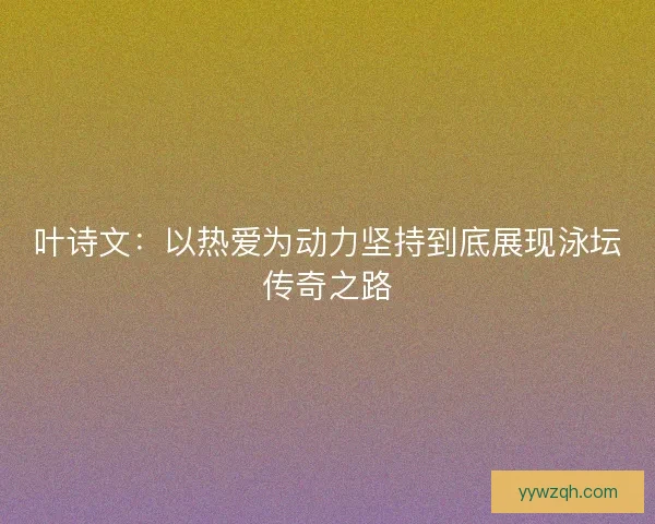 叶诗文:以热爱为动力坚持到底展现泳坛传奇之路 叶诗文:以热爱为动力坚持到底展现泳坛传奇之路