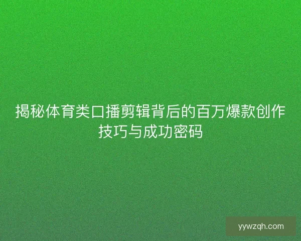 揭秘体育类口播剪辑背后的百万爆款创作技巧与成功密码