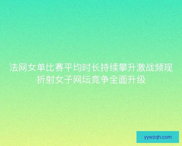 法网女单比赛平均时长持续攀升激战频现折射女子网坛竞争全面升级 法网女单比赛平均时长持续攀升激战频现折射女子网坛竞争全面升级