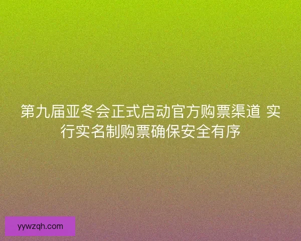 第九届亚冬会正式启动官方购票渠道 实行实名制购票确保安全有序