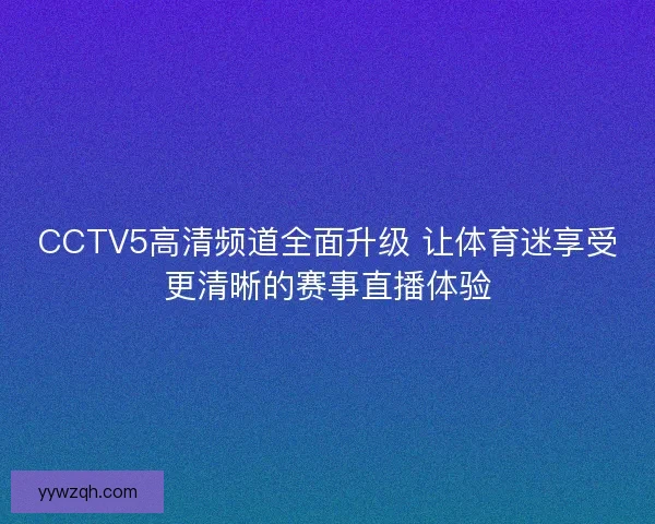CCTV5高清频道全面升级 让体育迷享受更清晰的赛事直播体验 CCTV5高清频道全面升级 让体育迷享受更清晰的赛事直播体验