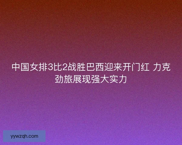 中国女排3比2战胜巴西迎来开门红 力克劲旅展现强大实力 中国女排3比2战胜巴西迎来开门红 力克劲旅展现强大实力