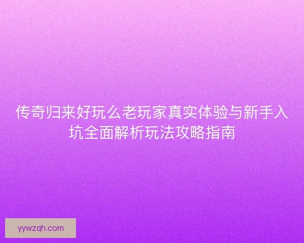 传奇归来好玩么老玩家真实体验与新手入坑全面解析玩法攻略指南 传奇归来好玩么老玩家真实体验与新手入坑全面解析玩法攻略指南