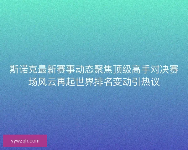 斯诺克最新赛事动态聚焦顶级高手对决赛场风云再起世界排名变动引热议