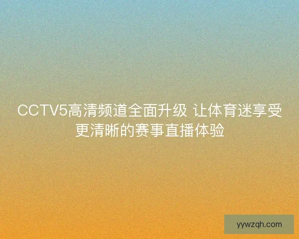 CCTV5高清频道全面升级 让体育迷享受更清晰的赛事直播体验