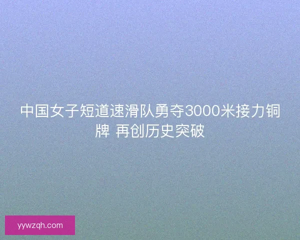 中国女子短道速滑队勇夺3000米接力铜牌 再创历史突破