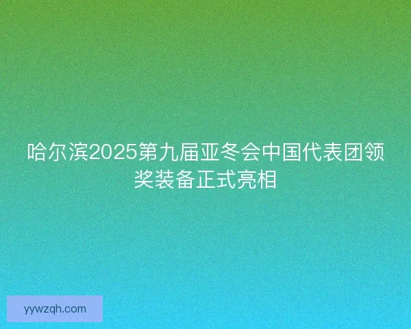 哈尔滨2025第九届亚冬会中国代表团领奖装备正式亮相