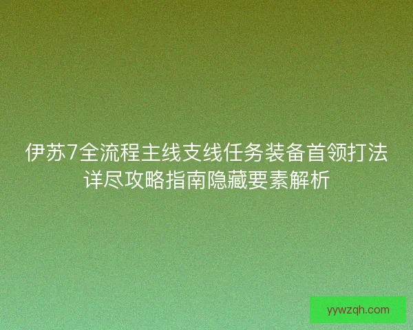 伊苏7全流程主线支线任务装备首领打法详尽攻略指南隐藏要素解析