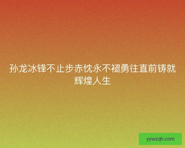 孙龙冰锋不止步赤忱永不褪勇往直前铸就辉煌人生
