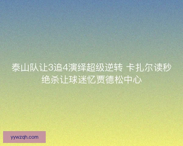 泰山队让3追4演绎超级逆转 卡扎尔读秒绝杀让球迷忆贾德松中心