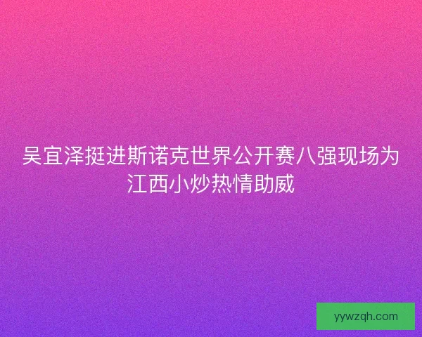 吴宜泽挺进斯诺克世界公开赛八强现场为江西小炒热情助威 吴宜泽挺进斯诺克世界公开赛八强现场为江西小炒热情助威