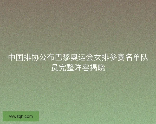 中国排协公布巴黎奥运会女排参赛名单队员完整阵容揭晓 中国排协公布巴黎奥运会女排参赛名单队员完整阵容揭晓