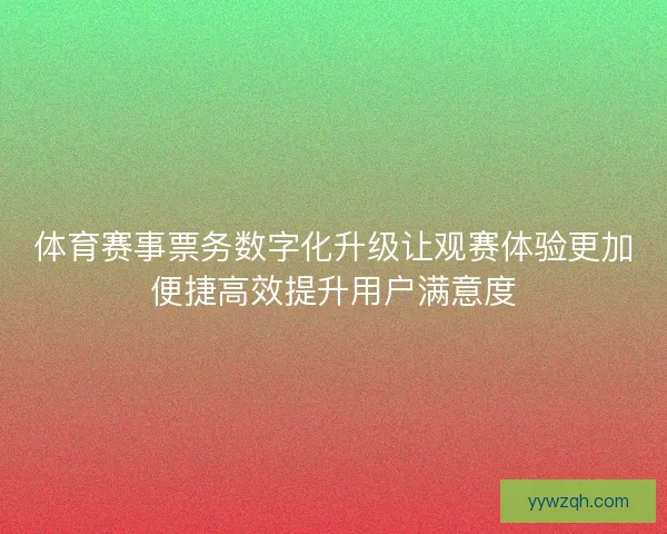 体育赛事票务数字化升级让观赛体验更加便捷高效提升用户满意度 体育赛事票务数字化升级让观赛体验更加便捷高效提升用户满意度