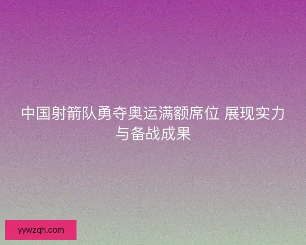 中国射箭队勇夺奥运满额席位 展现实力与备战成果 中国射箭队勇夺奥运满额席位 展现实力与备战成果